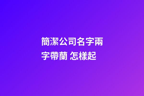 簡潔公司名字兩字帶蘭 怎樣起-第1張-公司起名-玄機(jī)派